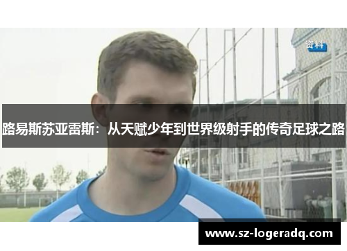 路易斯苏亚雷斯：从天赋少年到世界级射手的传奇足球之路