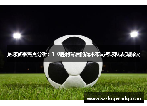 足球赛事焦点分析：1-0胜利背后的战术布局与球队表现解读