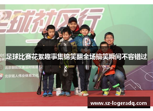 足球比赛花絮趣事集锦笑翻全场搞笑瞬间不容错过