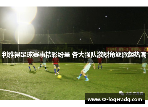 利雅得足球赛事精彩纷呈 各大强队激烈角逐掀起热潮