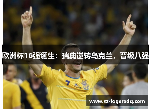 欧洲杯16强诞生：瑞典逆转乌克兰，晋级八强