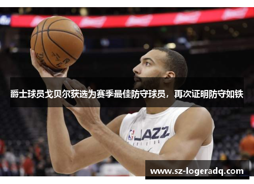 爵士球员戈贝尔获选为赛季最佳防守球员，再次证明防守如铁