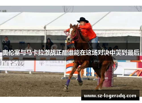 奥伦塞与马卡拉激战正酣谁能在这场对决中笑到最后