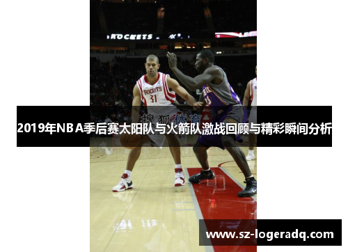 2019年NBA季后赛太阳队与火箭队激战回顾与精彩瞬间分析