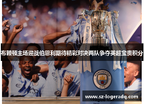 布赖顿主场迎战伯恩利期待精彩对决两队争夺英超宝贵积分