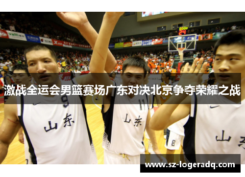 激战全运会男篮赛场广东对决北京争夺荣耀之战