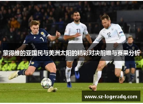 蒙得维的亚国民与美洲太阳的精彩对决前瞻与赛果分析