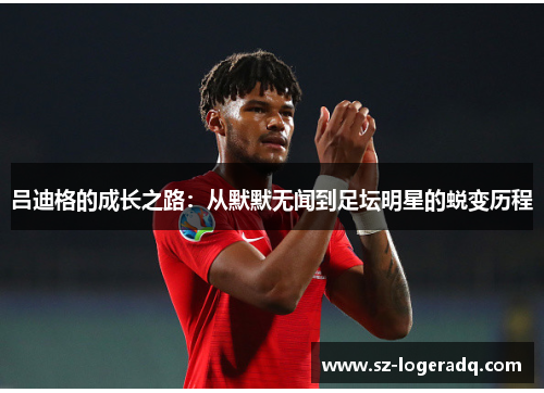 吕迪格的成长之路：从默默无闻到足坛明星的蜕变历程