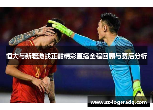 恒大与新疆激战正酣精彩直播全程回顾与赛后分析