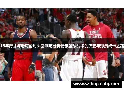 15年奇才与老鹰的对决回顾与分析揭示篮球战术的演变与球员成长之路