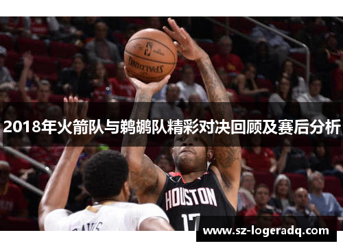 2018年火箭队与鹈鹕队精彩对决回顾及赛后分析
