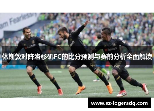 休斯敦对阵洛杉矶FC的比分预测与赛前分析全面解读